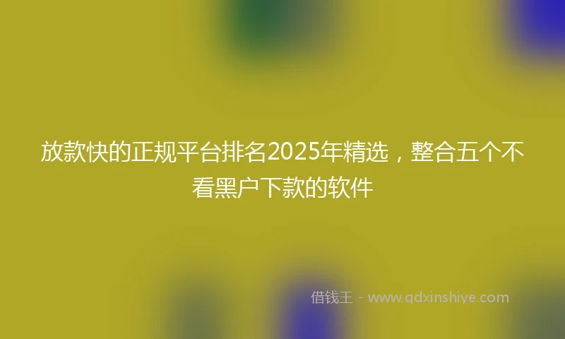 放款快的正规平台排名2025年精选，整合五个不看黑户下款的软件