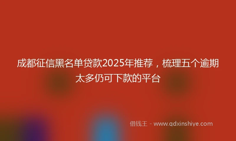 成都征信黑名单贷款2025年推荐，梳理五个逾期太多仍可下款的平台