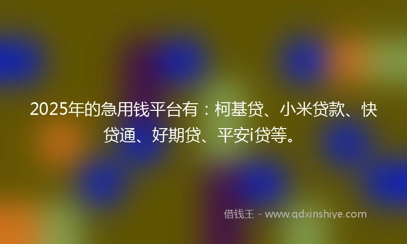 2025年的急用钱平台有：柯基贷、小米贷款、快贷通、好期贷、平安i贷等。
