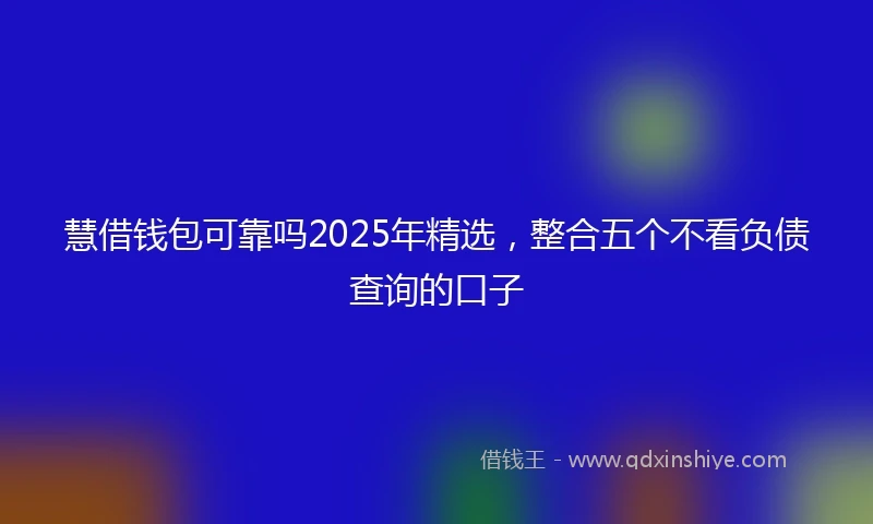 慧借钱包可靠吗2025年精选，整合五个不看负债查询的口子