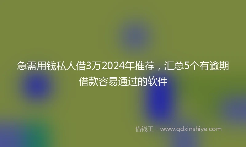 急需用钱私人借3万2024年推荐，汇总5个有逾期借款容易通过的软件