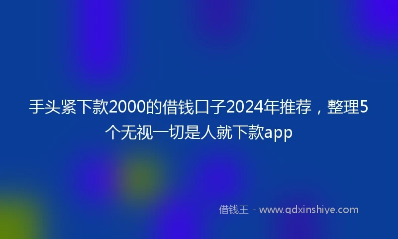 手头紧下款2000的借钱口子2024年推荐，整理5个无视一切是人就下款app