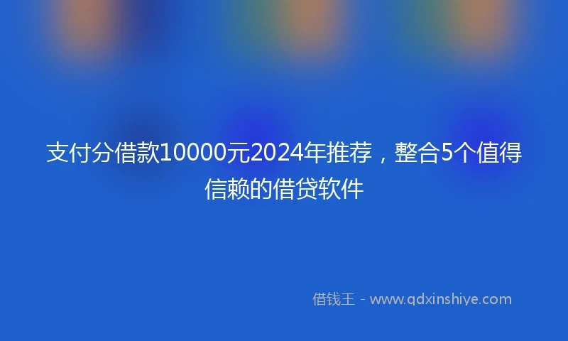 支付分借款10000元2024年推荐，整合5个值得信赖的借贷软件