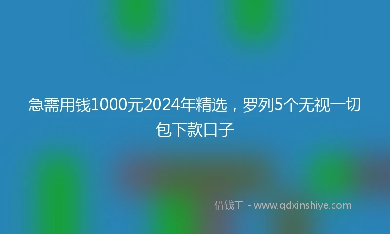 急需用钱1000元2024年精选，罗列5个无视一切包下款口子