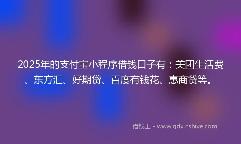 2025年的支付宝小程序借钱口子有：美团生活费、东方汇、好期贷、百度有钱花、惠商贷等。