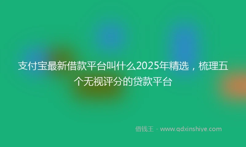 支付宝最新借款平台叫什么2025年精选，梳理五个无视评分的贷款平台