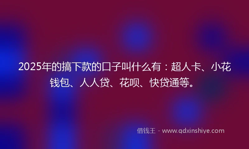 2025年的搞下款的口子叫什么有：超人卡、小花钱包、人人贷、花呗、快贷通等。