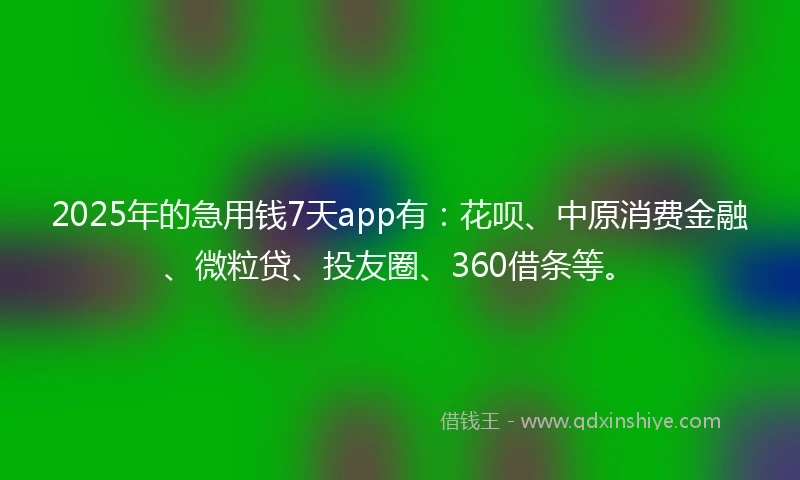 2025年的急用钱7天app有：花呗、中原消费金融、微粒贷、投友圈、360借条等。