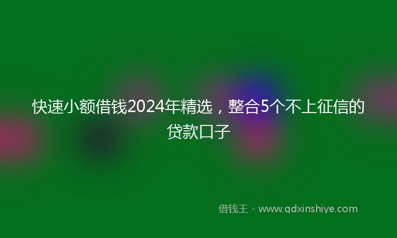 快速小额借钱2024年精选，整合5个不上征信的贷款口子