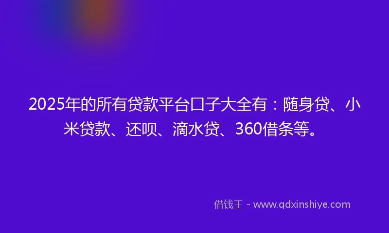 2025年的所有贷款平台口子大全有:随身贷、小米贷款、还呗、滴水贷、360借条等。