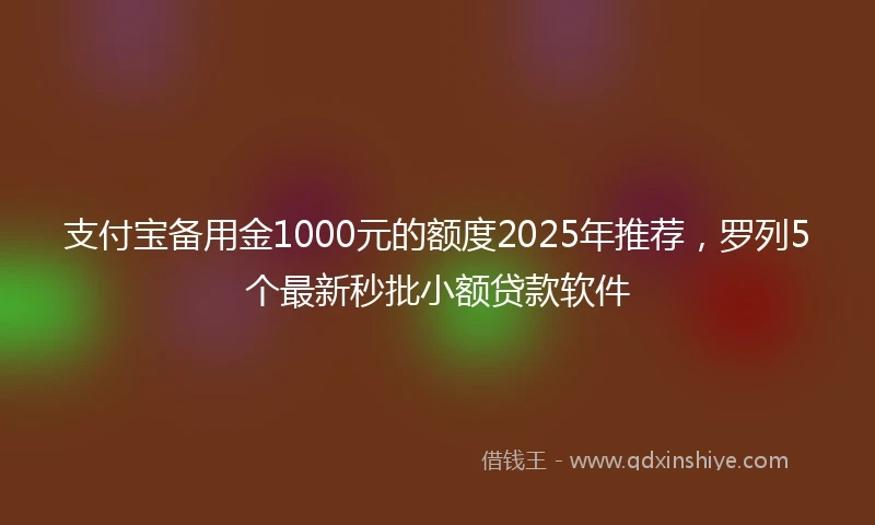 支付宝备用金1000元的额度2025年推荐，罗列5个最新秒批小额贷款软件
