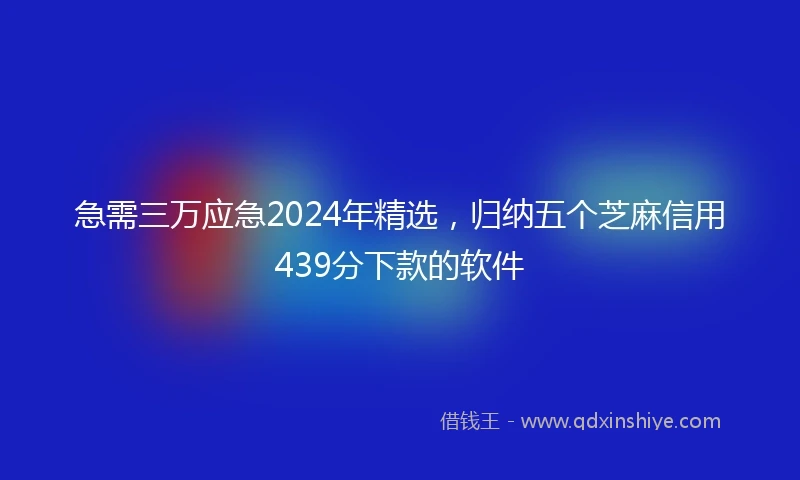 急需三万应急2024年精选，归纳五个芝麻信用439分下款的软件