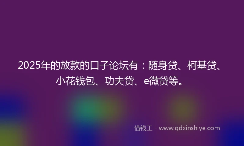 2025年的放款的口子论坛有：随身贷、柯基贷、小花钱包、功夫贷、e微贷等。
