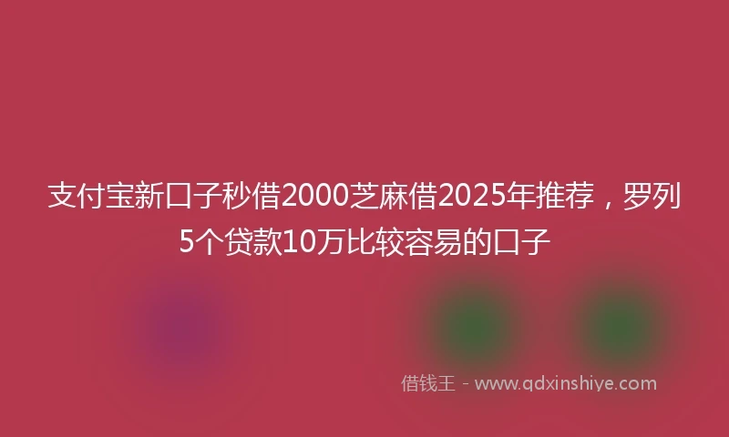 支付宝新口子秒借2000芝麻借2025年推荐，罗列5个贷款10万比较容易的口子