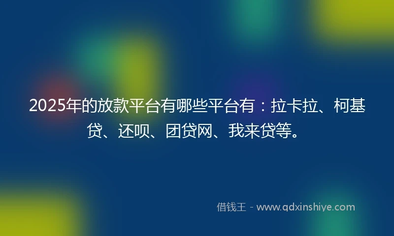 2025年的放款平台有哪些平台有：拉卡拉、柯基贷、还呗、团贷网、我来贷等。