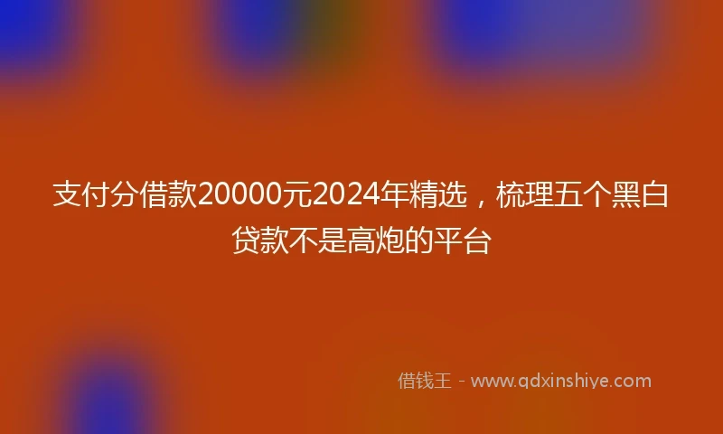 支付分借款20000元2024年精选，梳理五个黑白贷款不是高炮的平台