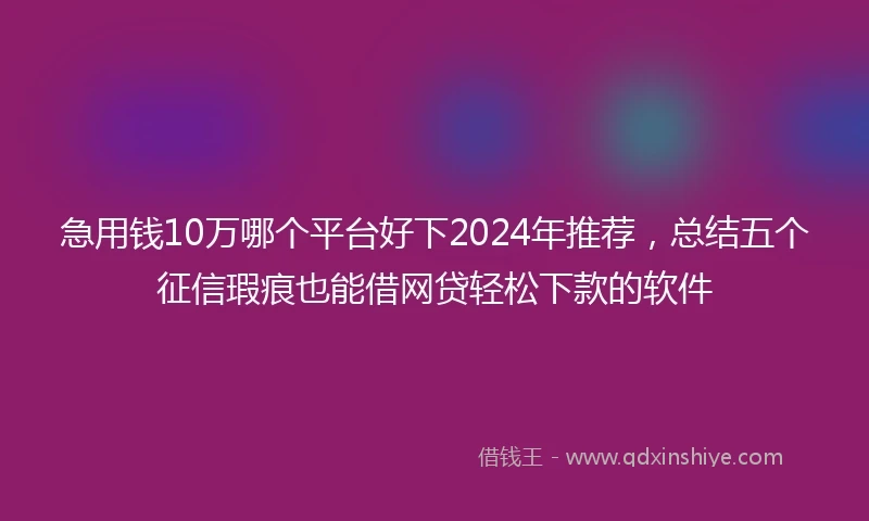 急用钱10万哪个平台好下2024年推荐，总结五个征信瑕疵也能借网贷轻松下款的软件