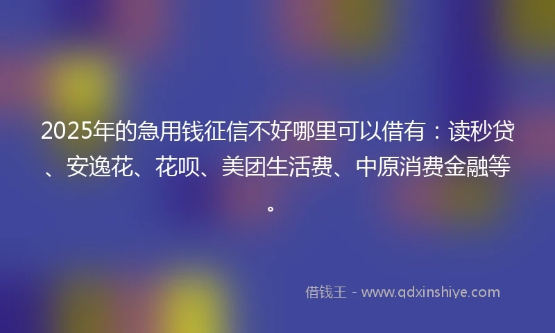 2025年的急用钱征信不好哪里可以借有：读秒贷、安逸花、花呗、美团生活费、中原消费金融等。