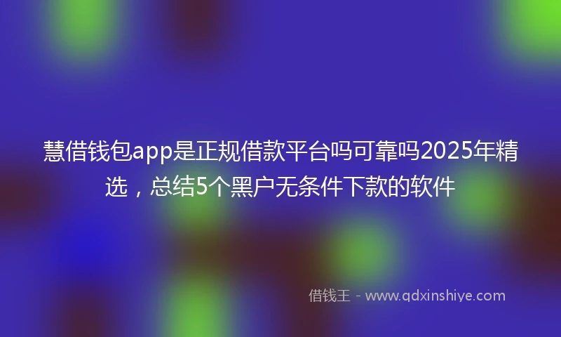 慧借钱包app是正规借款平台吗可靠吗2025年精选，总结5个黑户无条件下款的软件