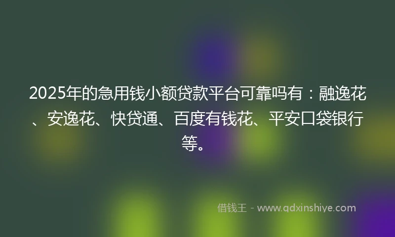 2025年的急用钱小额贷款平台可靠吗有：融逸花、安逸花、快贷通、百度有钱花、平安口袋银行等。