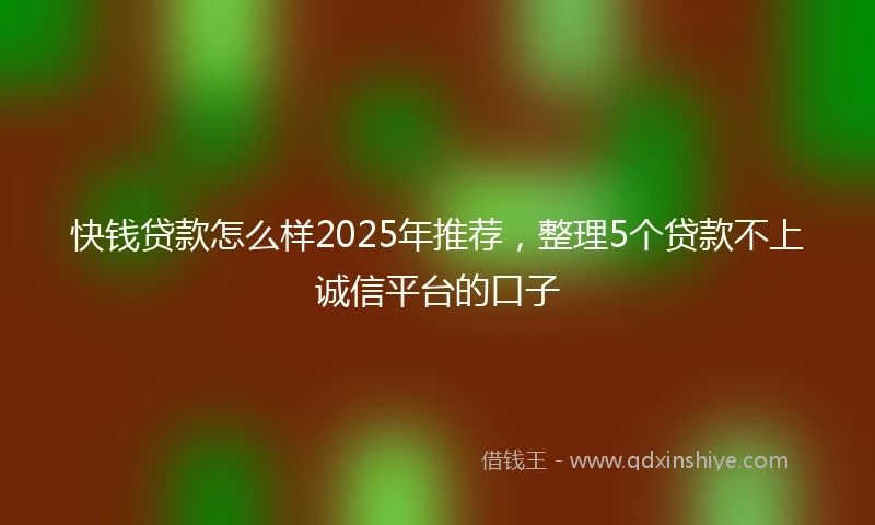 快钱贷款怎么样2025年推荐,整理5个贷款不上诚信平台的口子