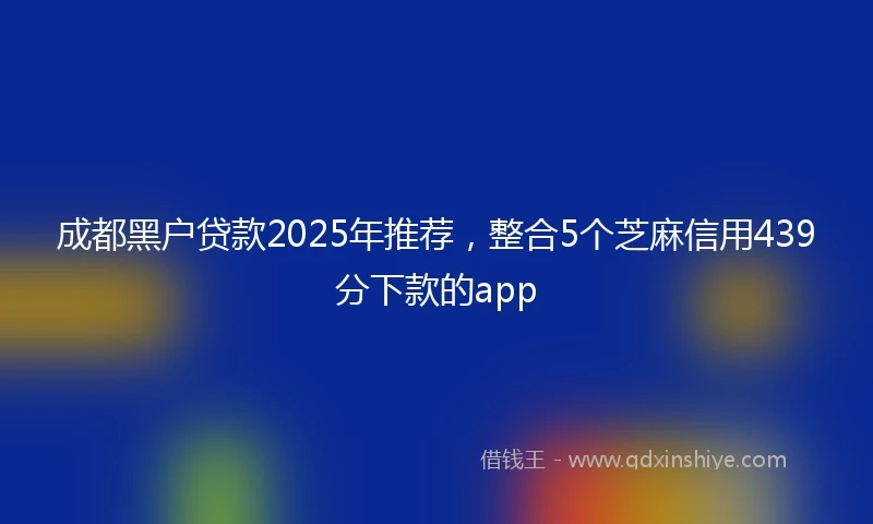 成都黑户贷款2025年推荐，整合5个芝麻信用439分下款的app