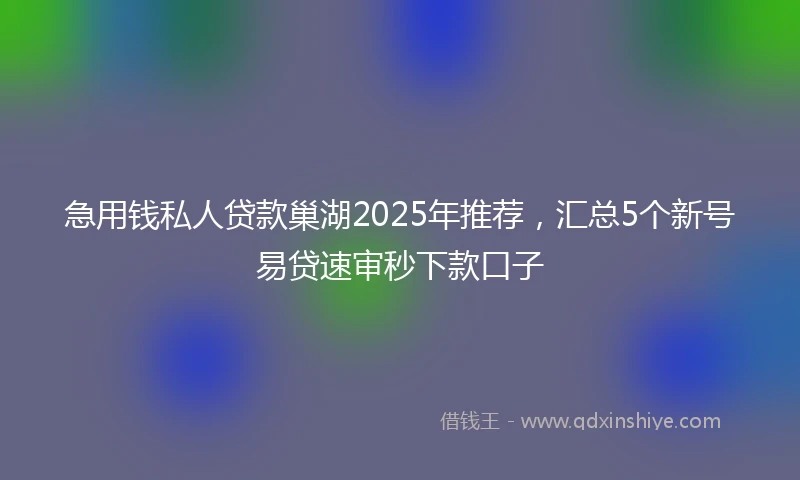 急用钱私人贷款巢湖2025年推荐，汇总5个新号易贷速审秒下款口子
