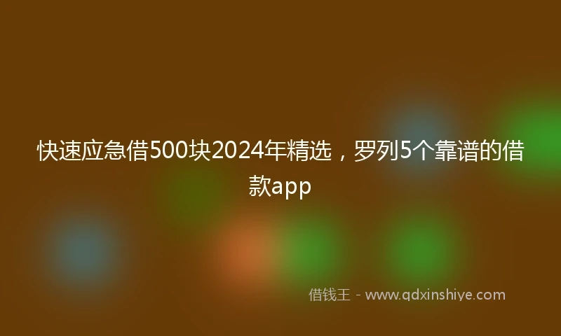 快速应急借500块2024年精选，罗列5个靠谱的借款app