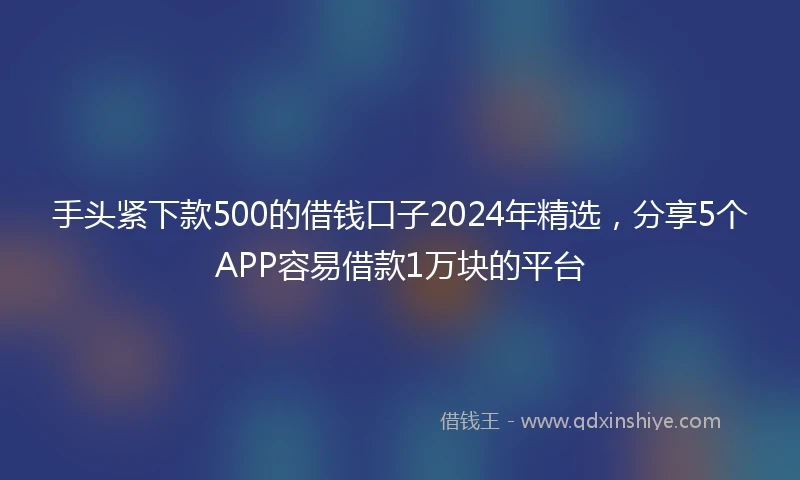 手头紧下款500的借钱口子2024年精选，分享5个APP容易借款1万块的平台