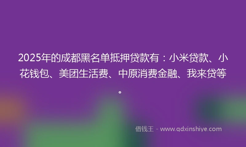 2025年的成都黑名单抵押贷款有：小米贷款、小花钱包、美团生活费、中原消费金融、我来贷等。