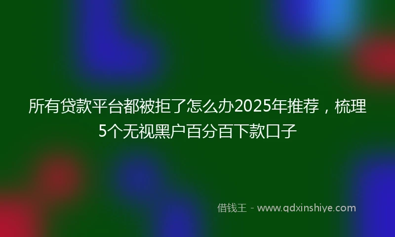 所有贷款平台都被拒了怎么办2025年推荐,梳理5个无视黑户百分百下款口子