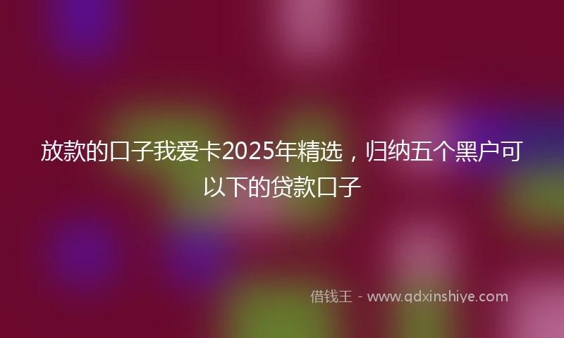 放款的口子我爱卡2025年精选，归纳五个黑户可以下的贷款口子