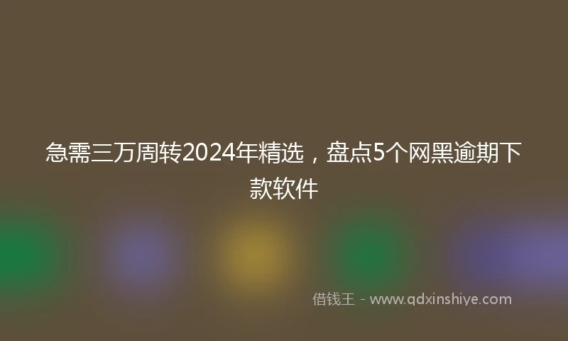 急需三万周转2024年精选，盘点5个网黑逾期下款软件