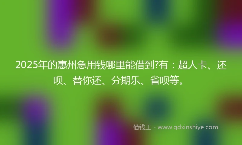 2025年的惠州急用钱哪里能借到?有：超人卡、还呗、替你还、分期乐、省呗等。
