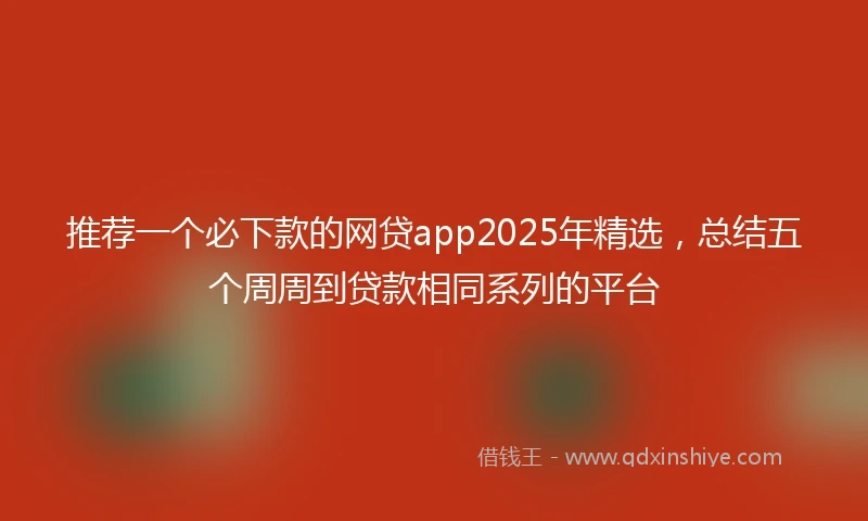 推荐一个必下款的网贷app2025年精选，总结五个周周到贷款相同系列的平台