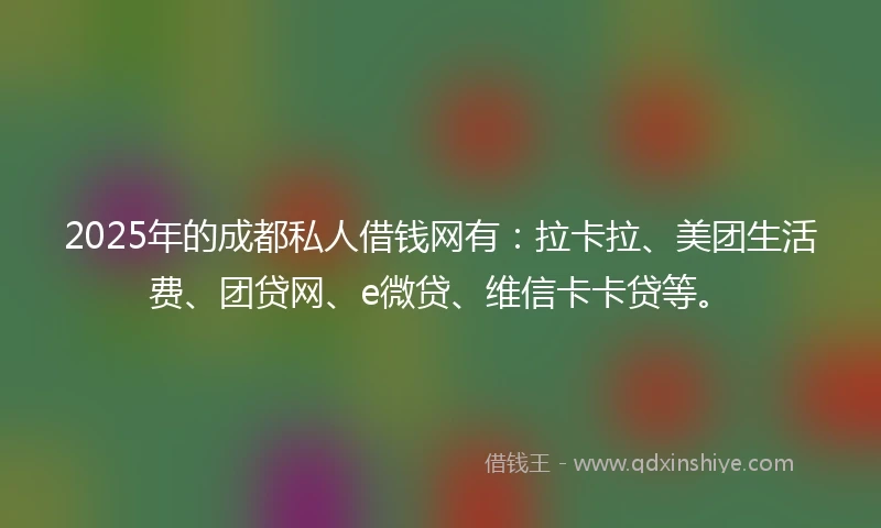 2025年的成都私人借钱网有：拉卡拉、美团生活费、团贷网、e微贷、维信卡卡贷等。
