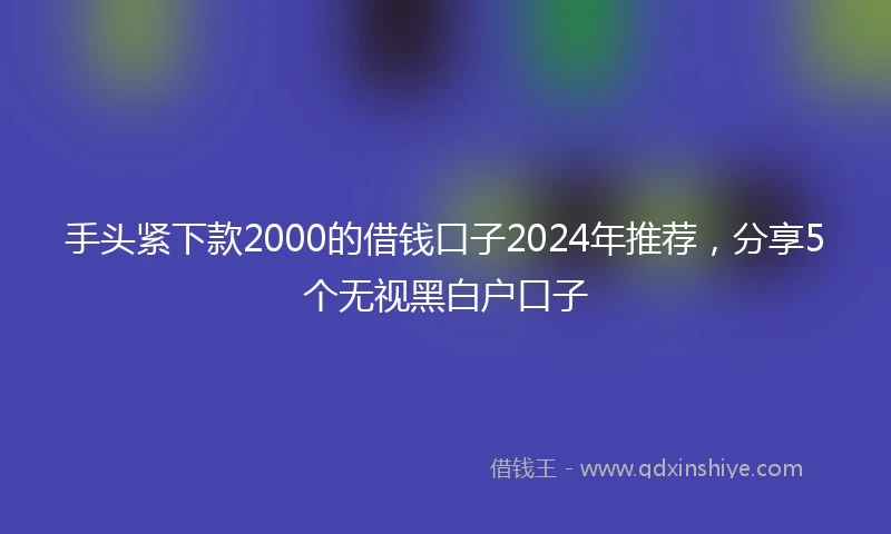 手头紧下款2000的借钱口子2024年推荐，分享5个无视黑白户口子