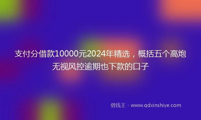 支付分借款10000元2024年精选，概括五个高炮无视风控逾期也下款的口子