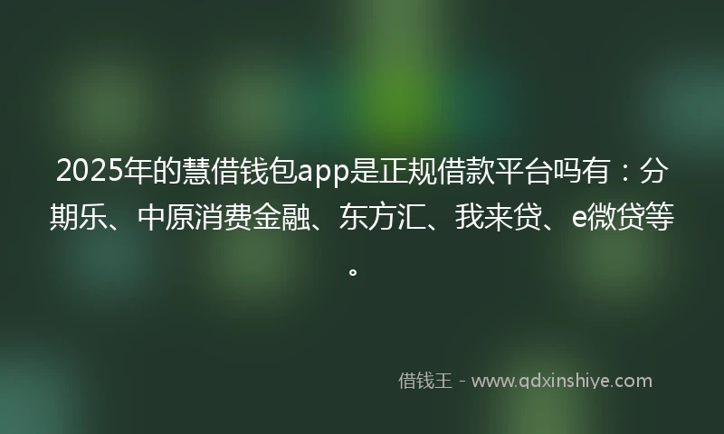 2025年的慧借钱包app是正规借款平台吗有:分期乐、中原消费金融、东方汇、我来贷、e微贷等。