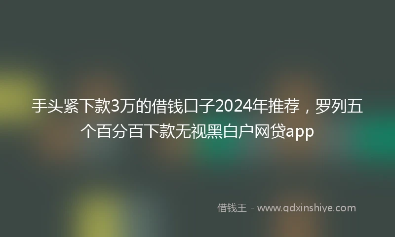 手头紧下款3万的借钱口子2024年推荐，罗列五个百分百下款无视黑白户网贷app