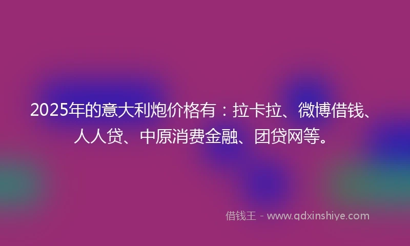 2025年的意大利炮价格有：拉卡拉、微博借钱、人人贷、中原消费金融、团贷网等。