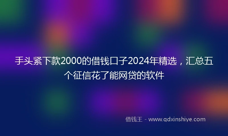 手头紧下款2000的借钱口子2024年精选，汇总五个征信花了能网贷的软件