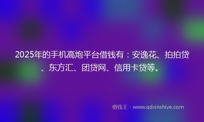 2025年的手机高炮平台借钱有：安逸花、拍拍贷、东方汇、团贷网、信用卡贷等。