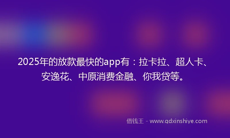 2025年的放款最快的app有：拉卡拉、超人卡、安逸花、中原消费金融、你我贷等。