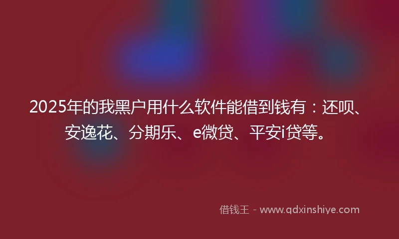 2025年的我黑户用什么软件能借到钱有:还呗、安逸花、分期乐、e微贷、平安i贷等。