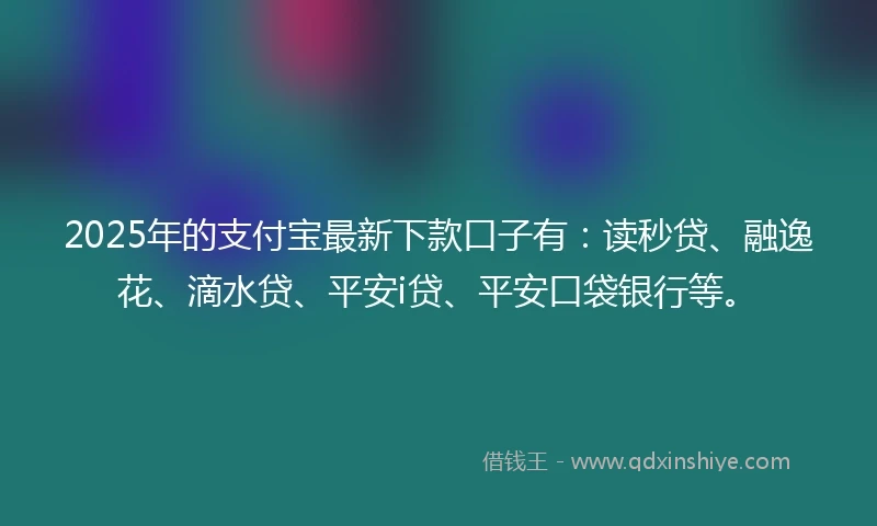 2025年的支付宝最新下款口子有:读秒贷、融逸花、滴水贷、平安i贷、平安口袋银行等。