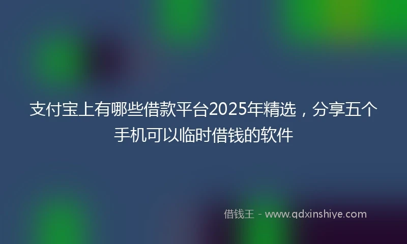 支付宝上有哪些借款平台2025年精选，分享五个手机可以临时借钱的软件