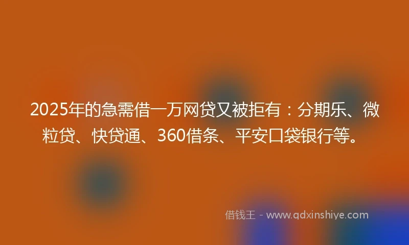2025年的急需借一万网贷又被拒有：分期乐、微粒贷、快贷通、360借条、平安口袋银行等。