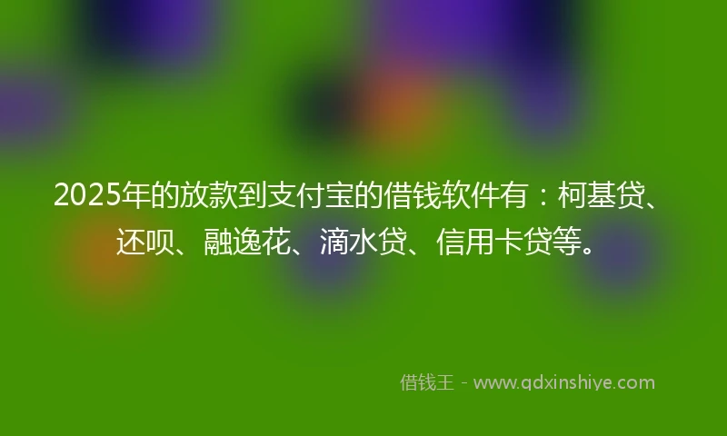 2025年的放款到支付宝的借钱软件有：柯基贷、还呗、融逸花、滴水贷、信用卡贷等。