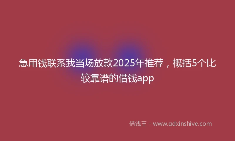 急用钱联系我当场放款2025年推荐，概括5个比较靠谱的借钱app